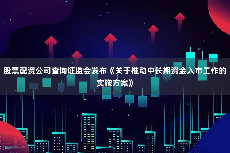 股票配资公司查询证监会发布《关于推动中长期资金入市工作的实施方案》