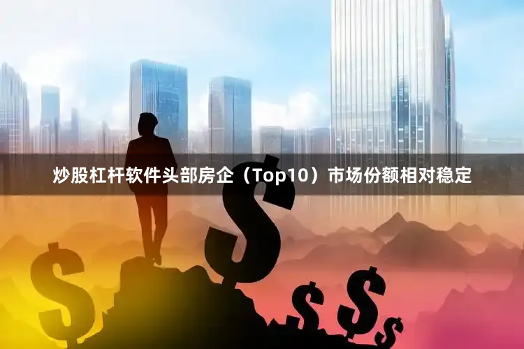 炒股杠杆软件头部房企（Top10）市场份额相对稳定