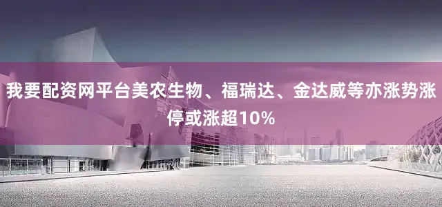 我要配资网平台美农生物、福瑞达、金达威等亦涨势涨停或涨超10%