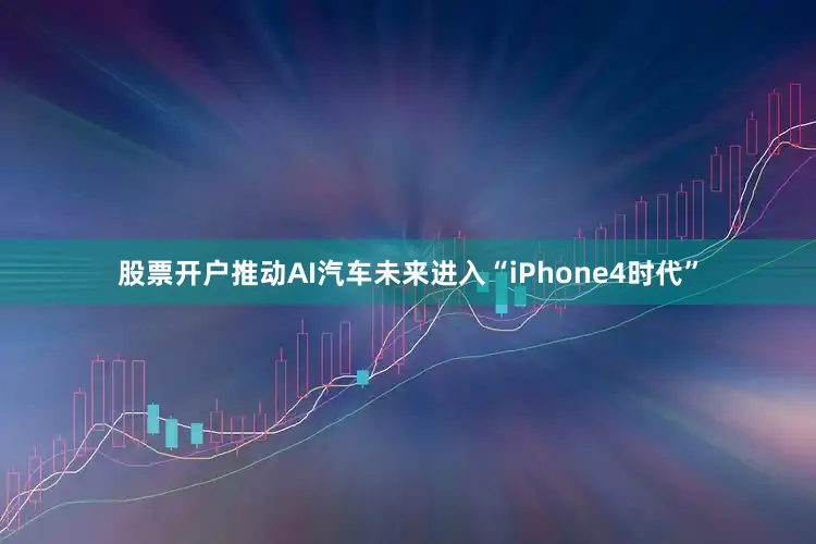 股票开户推动AI汽车未来进入“iPhone4时代”