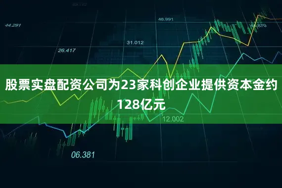股票实盘配资公司为23家科创企业提供资本金约128亿元