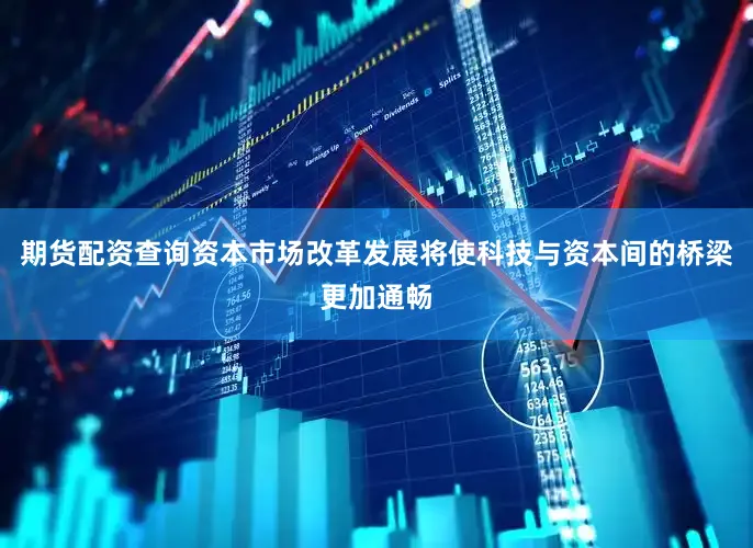 期货配资查询资本市场改革发展将使科技与资本间的桥梁更加通畅