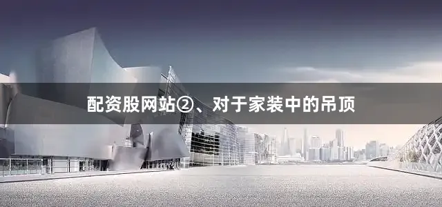 配资股网站②、对于家装中的吊顶