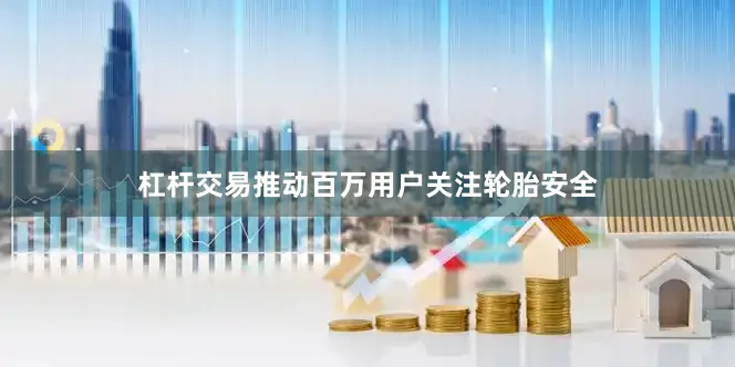 杠杆交易推动百万用户关注轮胎安全