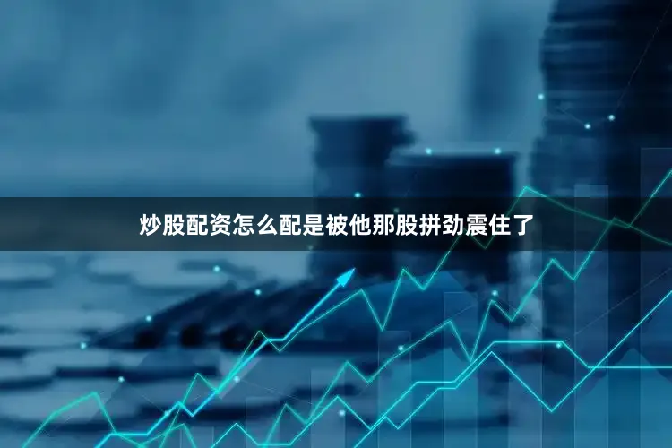 炒股配资怎么配是被他那股拼劲震住了