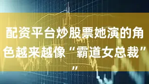 配资平台炒股票她演的角色越来越像“霸道女总裁”