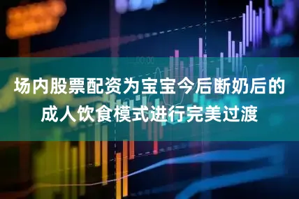 场内股票配资为宝宝今后断奶后的成人饮食模式进行完美过渡