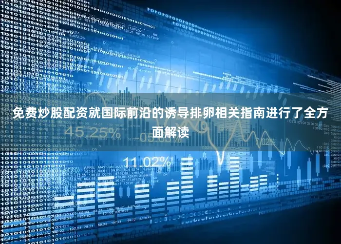 免费炒股配资就国际前沿的诱导排卵相关指南进行了全方面解读