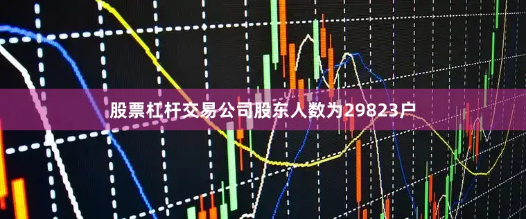 股票杠杆交易公司股东人数为29823户