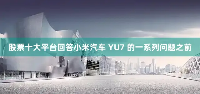 股票十大平台回答小米汽车 YU7 的一系列问题之前