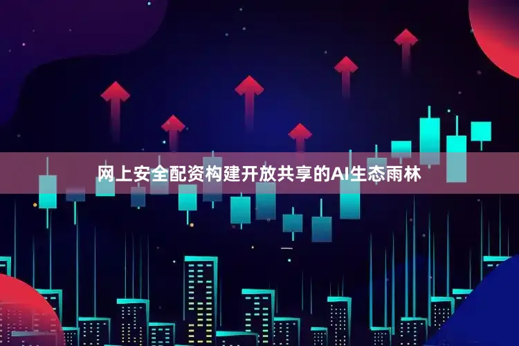 网上安全配资构建开放共享的AI生态雨林