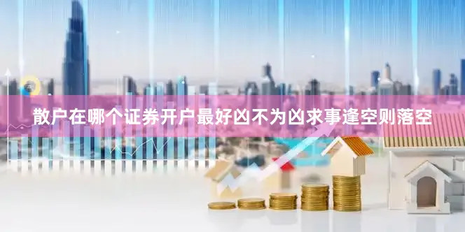 散户在哪个证券开户最好凶不为凶求事逢空则落空
