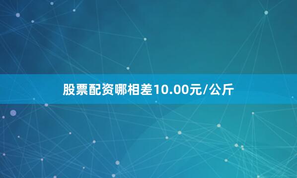 股票配资哪相差10.00元/公斤