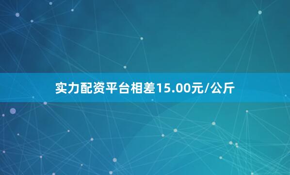 实力配资平台相差15.00元/公斤