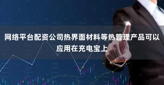 网络平台配资公司热界面材料等热管理产品可以应用在充电宝上