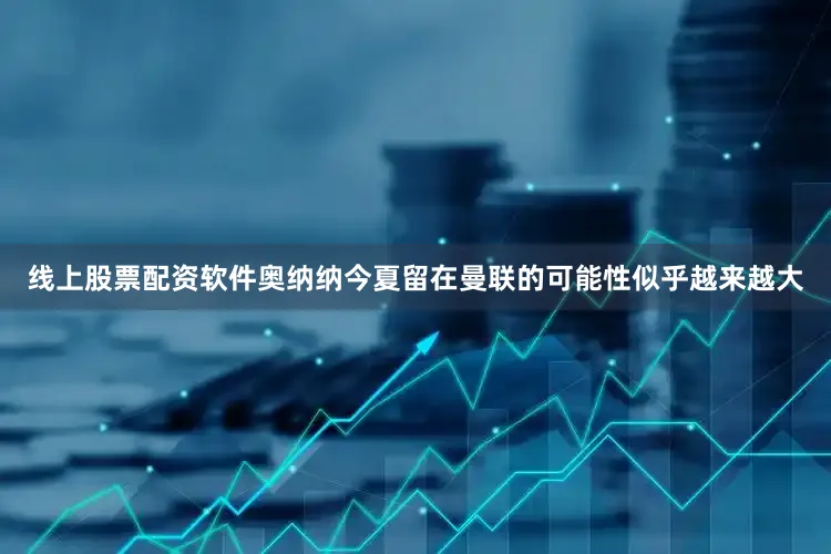线上股票配资软件奥纳纳今夏留在曼联的可能性似乎越来越大