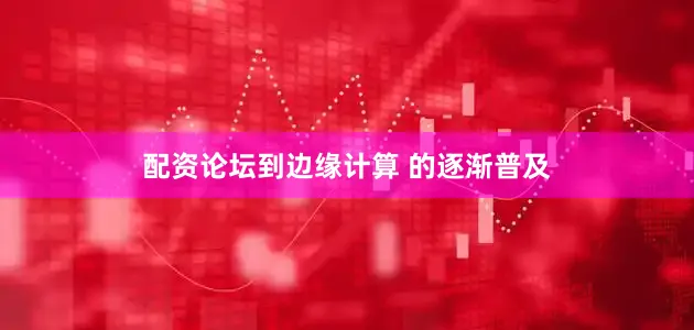 配资论坛到边缘计算 的逐渐普及