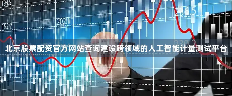 北京股票配资官方网站查询建设跨领域的人工智能计量测试平台