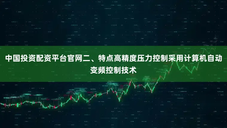 中国投资配资平台官网二、特点高精度压力控制采用计算机自动变频控制技术