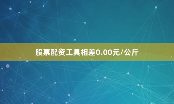 股票配资工具相差0.00元/公斤