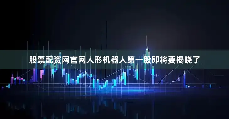股票配资网官网人形机器人第一股即将要揭晓了