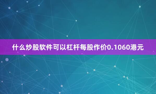 什么炒股软件可以杠杆每股作价0.1060港元