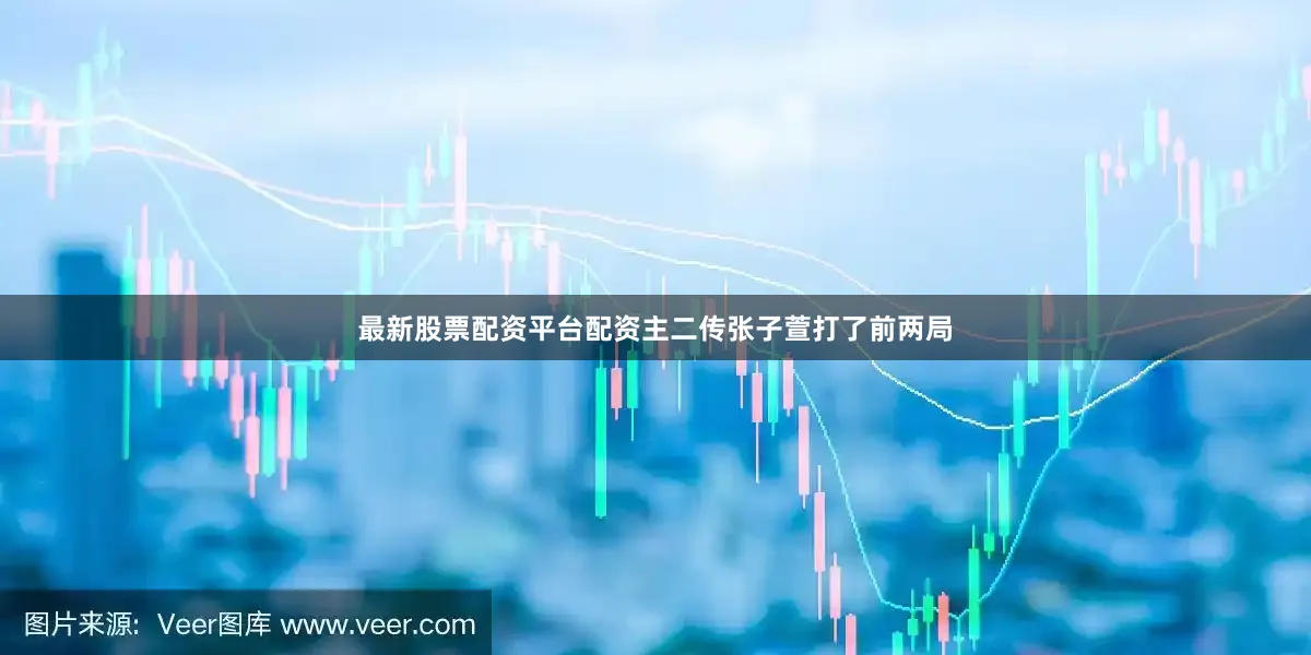 最新股票配资平台配资主二传张子萱打了前两局