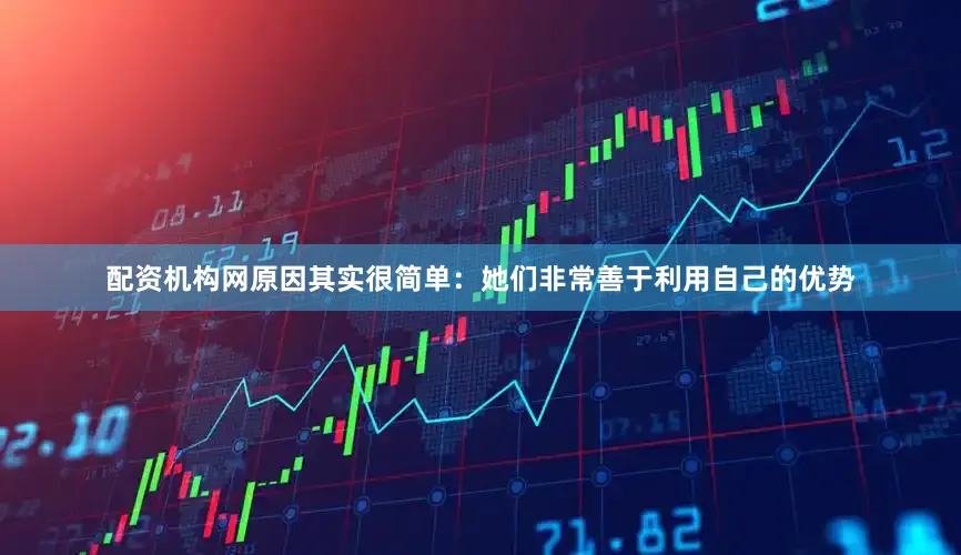 配资机构网原因其实很简单：她们非常善于利用自己的优势