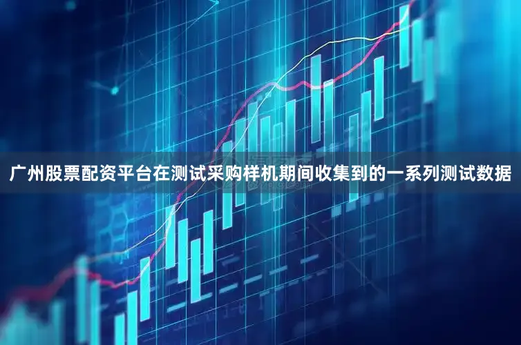 广州股票配资平台在测试采购样机期间收集到的一系列测试数据