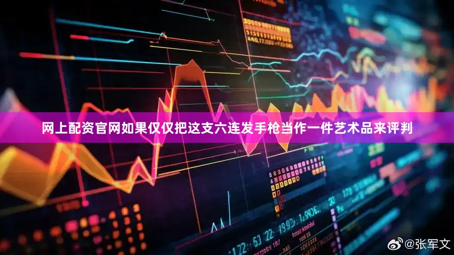 网上配资官网如果仅仅把这支六连发手枪当作一件艺术品来评判