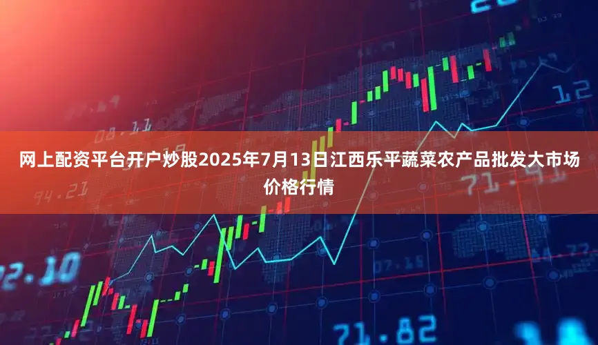 网上配资平台开户炒股2025年7月13日江西乐平蔬菜农产品批发大市场价格行情