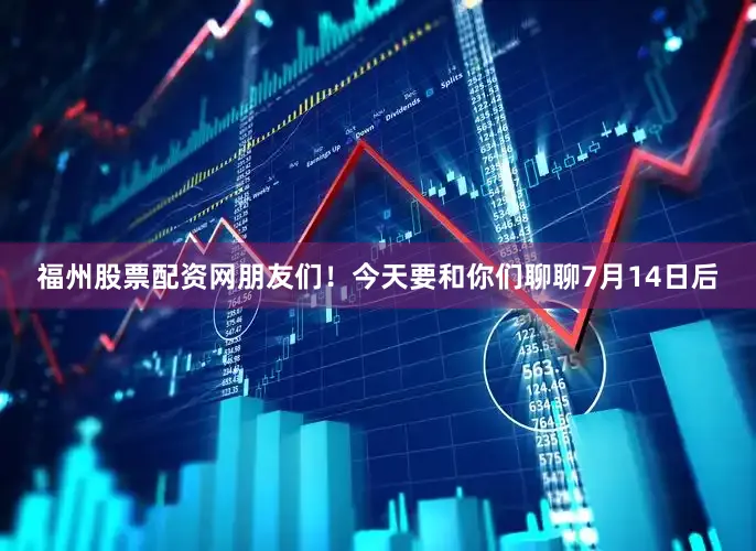 福州股票配资网朋友们！今天要和你们聊聊7月14日后