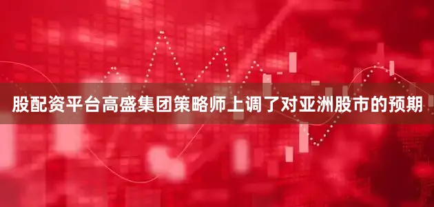 股配资平台高盛集团策略师上调了对亚洲股市的预期