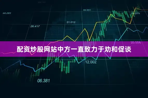 配资炒股网站中方一直致力于劝和促谈