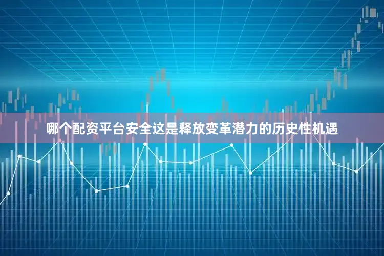哪个配资平台安全这是释放变革潜力的历史性机遇