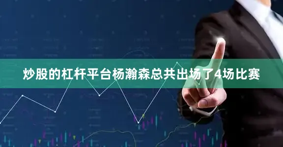 炒股的杠杆平台杨瀚森总共出场了4场比赛