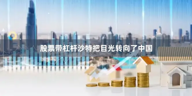 股票带杠杆沙特把目光转向了中国