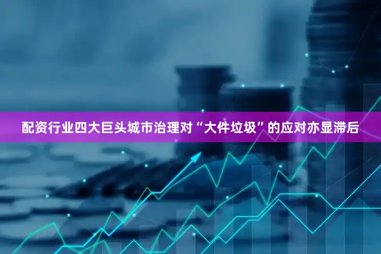 配资行业四大巨头城市治理对“大件垃圾”的应对亦显滞后
