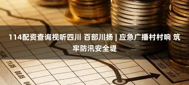 114配资查询视听四川 百部川扬 | 应急广播村村响 筑牢防汛安全堤