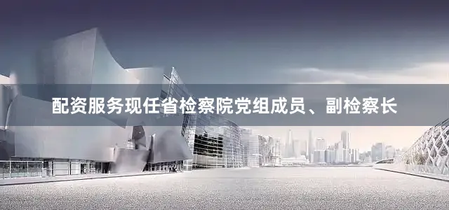 配资服务现任省检察院党组成员、副检察长