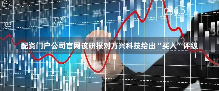 配资门户公司官网该研报对万兴科技给出“买入”评级