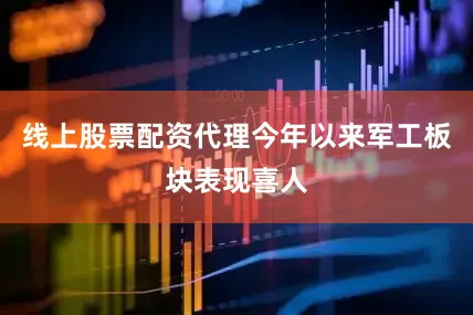 线上股票配资代理今年以来军工板块表现喜人