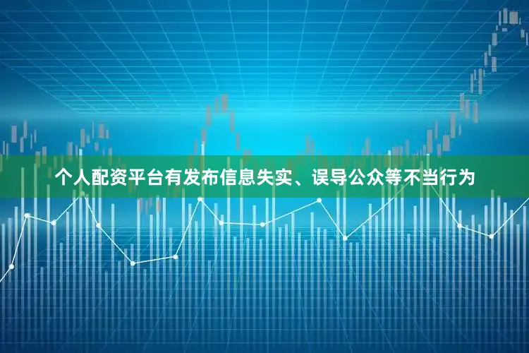 个人配资平台有发布信息失实、误导公众等不当行为