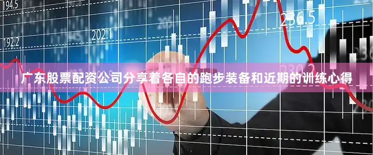 广东股票配资公司分享着各自的跑步装备和近期的训练心得