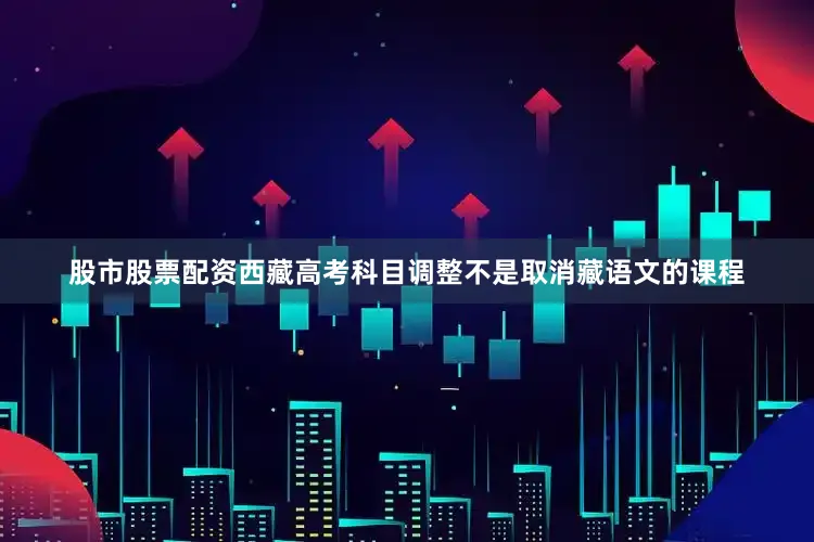 股市股票配资西藏高考科目调整不是取消藏语文的课程