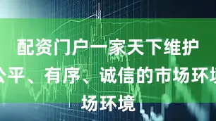 配资门户一家天下维护公平、有序、诚信的市场环境