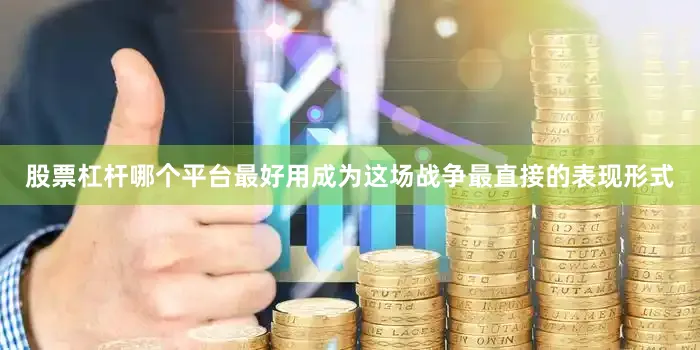 股票杠杆哪个平台最好用成为这场战争最直接的表现形式