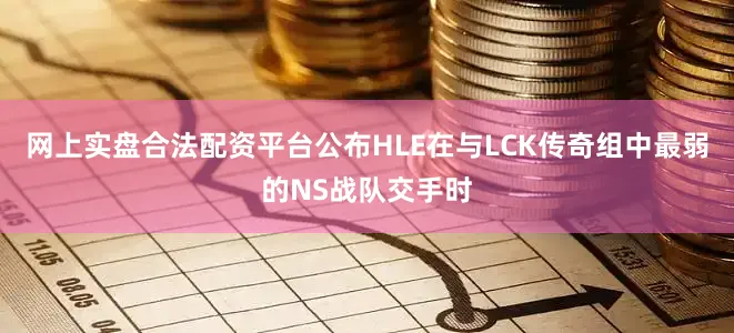 网上实盘合法配资平台公布HLE在与LCK传奇组中最弱的NS战队交手时