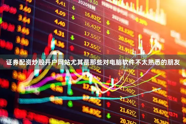 证券配资炒股开户网站尤其是那些对电脑软件不太熟悉的朋友