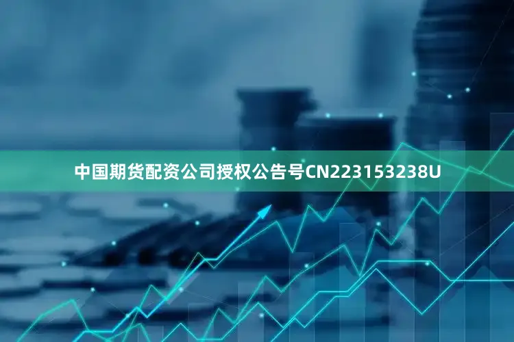 中国期货配资公司授权公告号CN223153238U